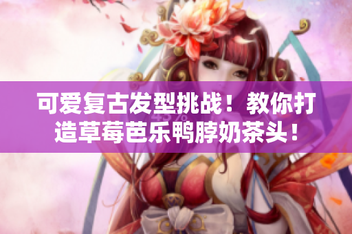 可爱复古发型挑战！教你打造草莓芭乐鸭脖奶茶头！