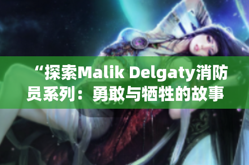 “探索Malik Delgaty消防员系列：勇敢与牺牲的故事”