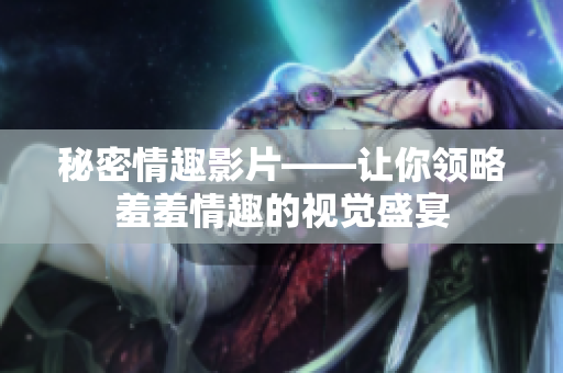 秘密情趣影片——让你领略羞羞情趣的视觉盛宴