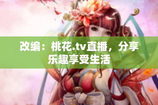 改编：桃花.tv直播，分享乐趣享受生活