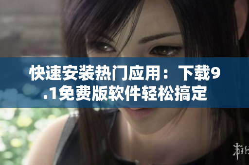 快速安装热门应用：下载9.1免费版软件轻松搞定