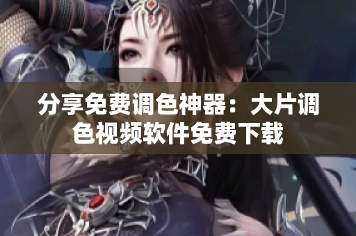 分享免费调色神器：大片调色视频软件免费下载