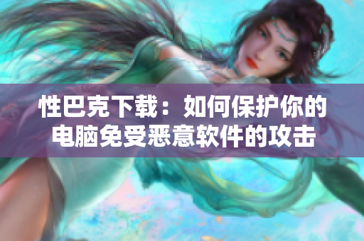 性巴克下载：如何保护你的电脑免受恶意软件的攻击