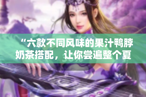 “六款不同风味的果汁鸭脖奶茶搭配，让你尝遍整个夏天！”