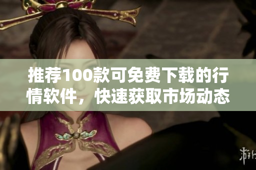 推荐100款可免费下载的行情软件，快速获取市场动态!