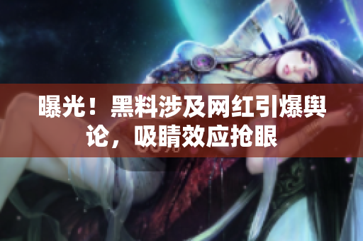 曝光！黑料涉及网红引爆舆论，吸睛效应抢眼