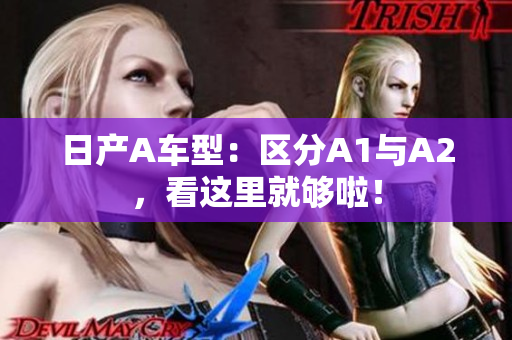 日产A车型：区分A1与A2，看这里就够啦！