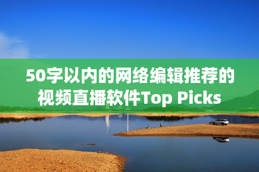 50字以内的网络编辑推荐的视频直播软件Top Picks