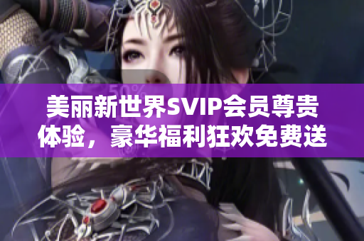 美丽新世界SVIP会员尊贵体验，豪华福利狂欢免费送达