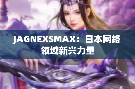 JAGNEXSMAX：日本网络领域新兴力量