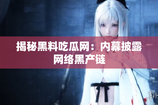 揭秘黑料吃瓜网：内幕披露网络黑产链