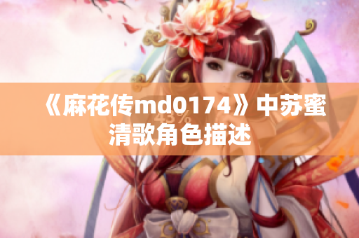 《麻花传md0174》中苏蜜清歌角色描述