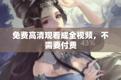 免费高清观看成全视频，不需要付费