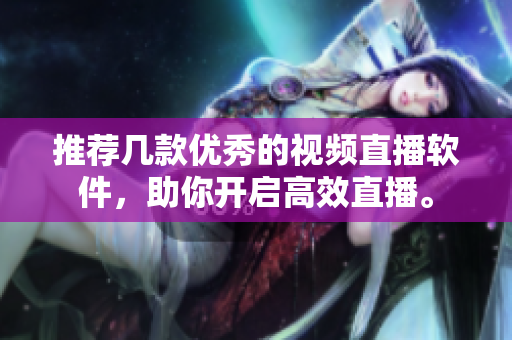 推荐几款优秀的视频直播软件，助你开启高效直播。