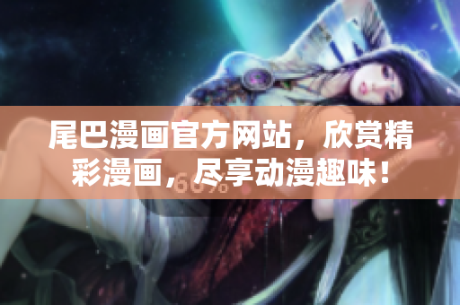 尾巴漫画官方网站，欣赏精彩漫画，尽享动漫趣味！