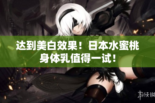 达到美白效果！日本水蜜桃身体乳值得一试！