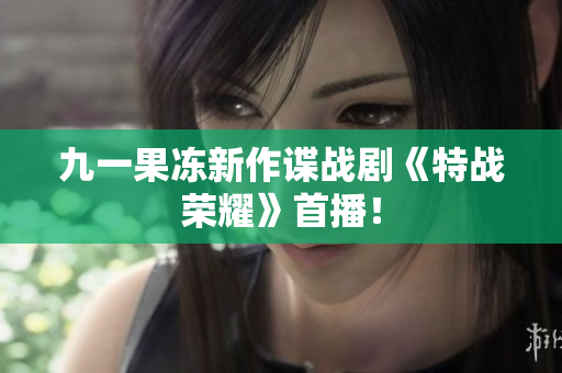 九一果冻新作谍战剧《特战荣耀》首播！