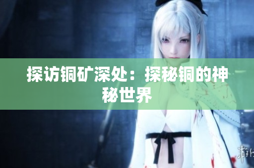 探访铜矿深处：探秘铜的神秘世界