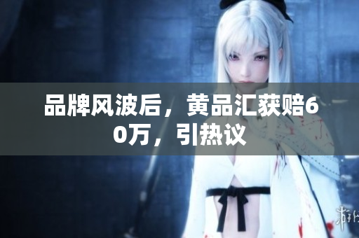品牌风波后，黄品汇获赔60万，引热议