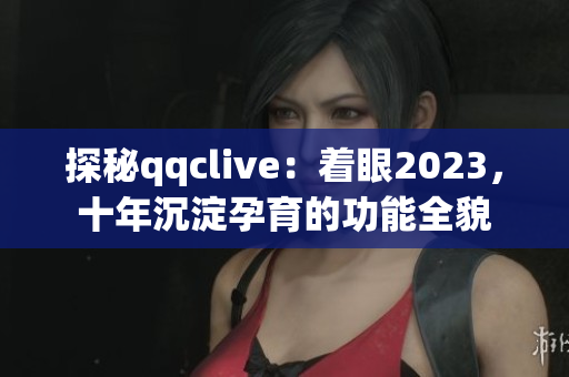 探秘qqclive：着眼2023，十年沉淀孕育的功能全貌