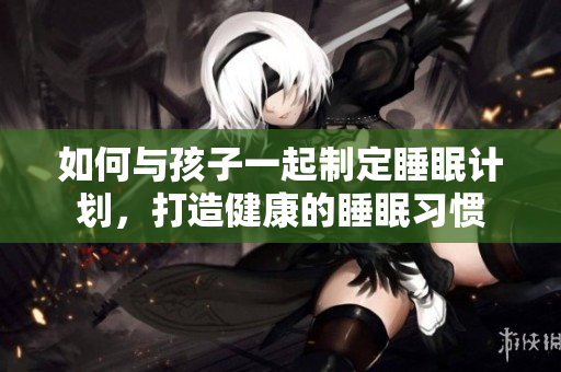 如何与孩子一起制定睡眠计划，打造健康的睡眠习惯
