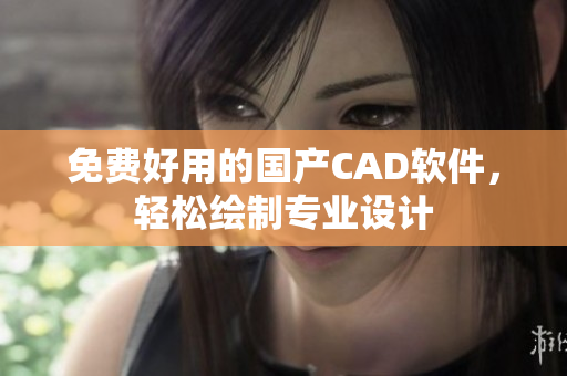 免费好用的国产CAD软件，轻松绘制专业设计