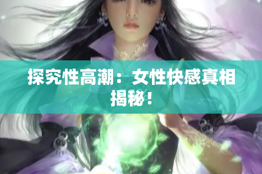 探究性高潮：女性快感真相揭秘！