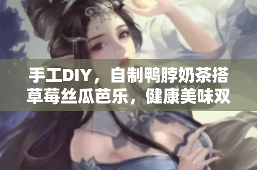 手工DIY，自制鸭脖奶茶搭草莓丝瓜芭乐，健康美味双享受