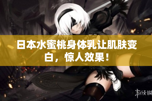 日本水蜜桃身体乳让肌肤变白，惊人效果！