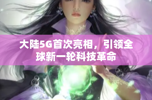 大陆5G首次亮相，引领全球新一轮科技革命