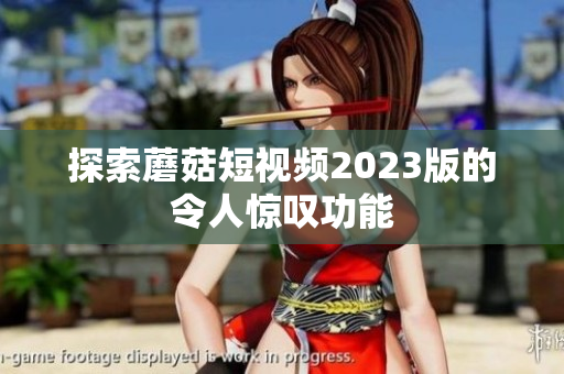 探索蘑菇短视频2023版的令人惊叹功能