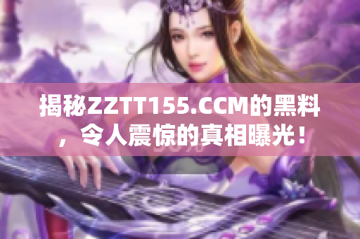 揭秘ZZTT155.CCM的黑料，令人震惊的真相曝光！