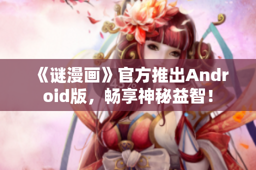 《谜漫画》官方推出Android版，畅享神秘益智！