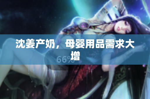 沈姜产奶，母婴用品需求大增