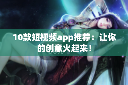 10款短视频app推荐：让你的创意火起来！