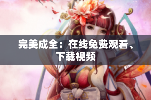 完美成全：在线免费观看、下载视频