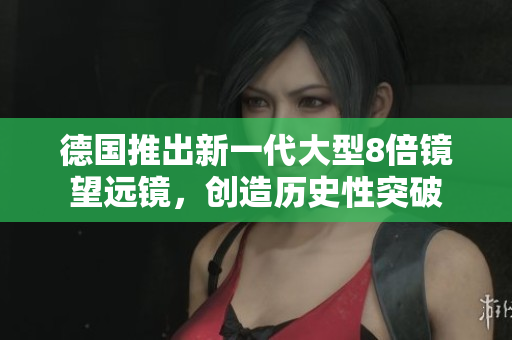 德国推出新一代大型8倍镜望远镜，创造历史性突破