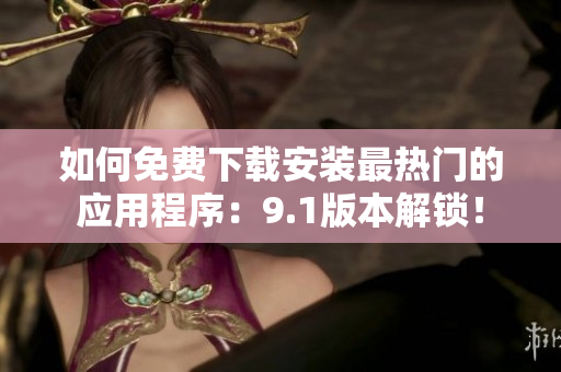 如何免费下载安装最热门的应用程序：9.1版本解锁！