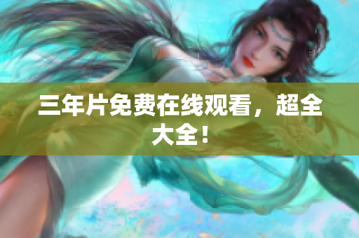 三年片免费在线观看，超全大全！
