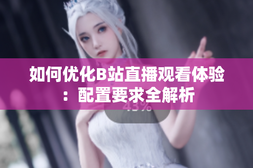 如何优化B站直播观看体验：配置要求全解析