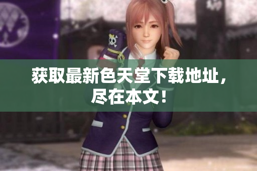 获取最新色天堂下载地址，尽在本文！