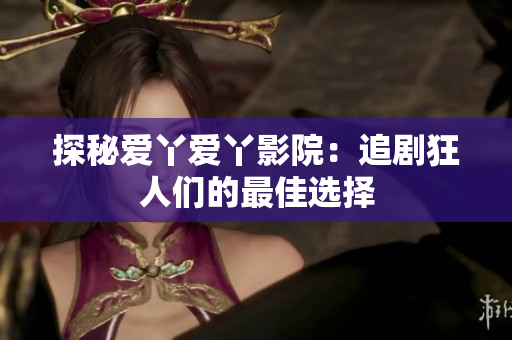 探秘爱丫爱丫影院：追剧狂人们的最佳选择
