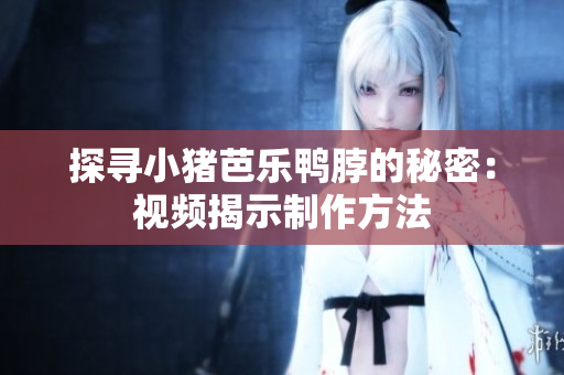 探寻小猪芭乐鸭脖的秘密：视频揭示制作方法