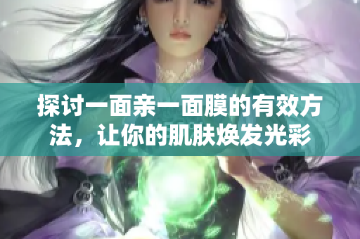 探讨一面亲一面膜的有效方法，让你的肌肤焕发光彩
