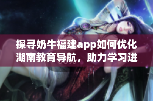 探寻奶牛福建app如何优化湖南教育导航，助力学习进步