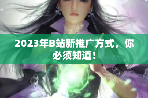2023年B站新推广方式，你必须知道！