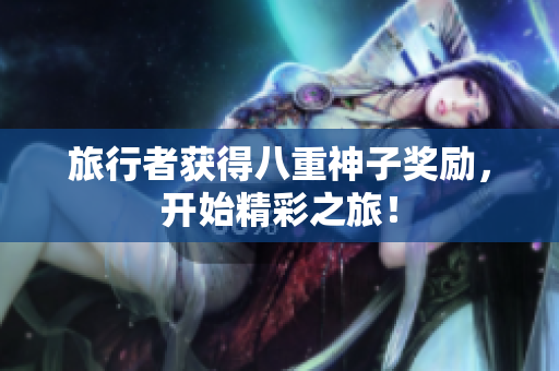 旅行者获得八重神子奖励，开始精彩之旅！