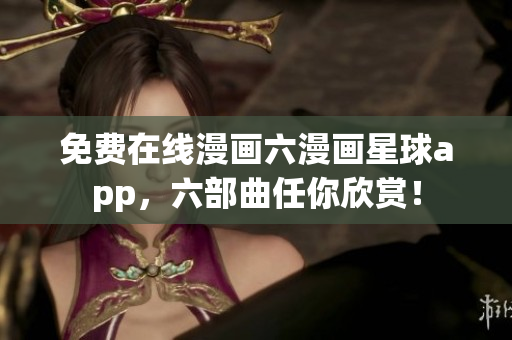 免费在线漫画六漫画星球app，六部曲任你欣赏！