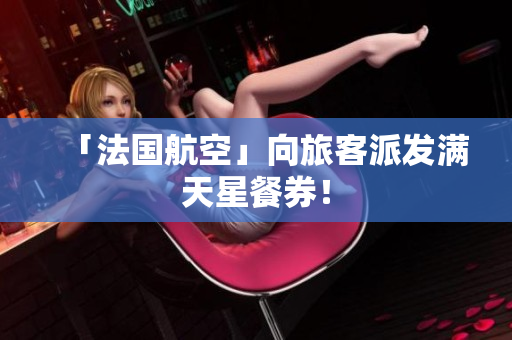 「法国航空」向旅客派发满天星餐券！