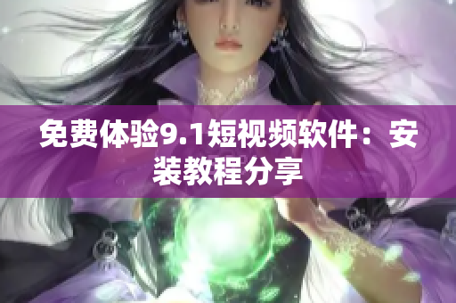 免费体验9.1短视频软件：安装教程分享